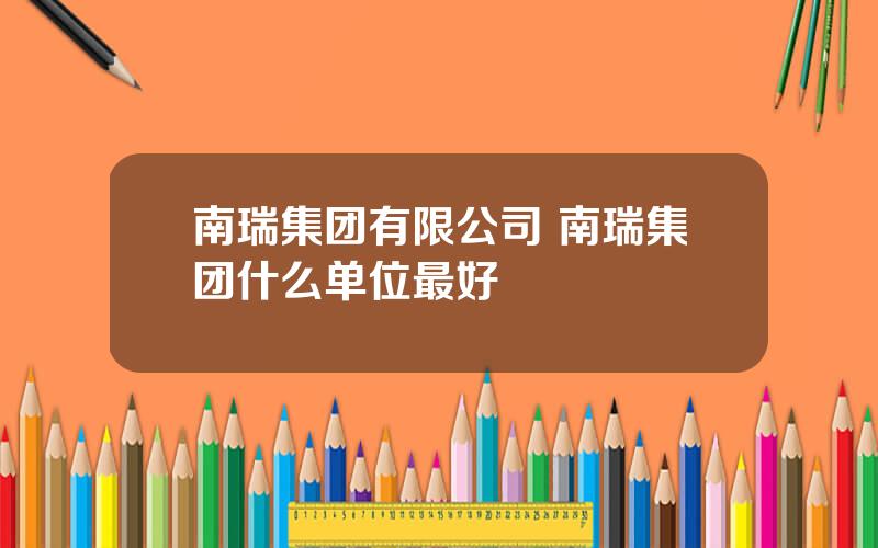 南瑞集团有限公司 南瑞集团什么单位最好